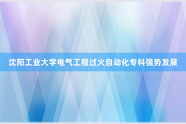 沈阳工业大学电气工程过火自动化专科强势发展