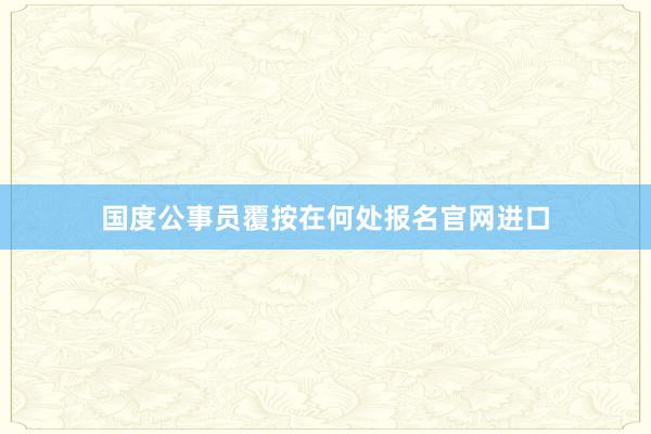 国度公事员覆按在何处报名官网进口