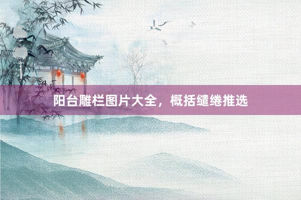 阳台雕栏图片大全，概括缱绻推选