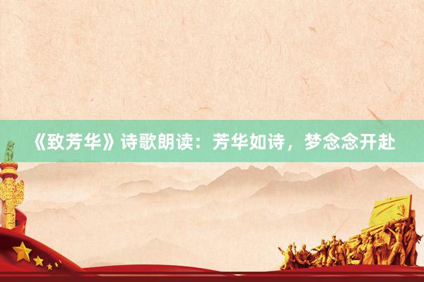 《致芳华》诗歌朗读：芳华如诗，梦念念开赴