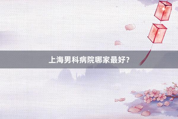 上海男科病院哪家最好？