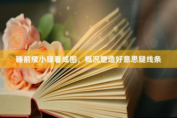 睡前瘦小腿看成图，概况塑造好意思腿线条
